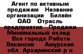 Агент по активным продажам › Название организации ­ Билайн, ОАО › Отрасль предприятия ­ Продажи › Минимальный оклад ­ 1 - Все города Работа » Вакансии   . Амурская обл.,Архаринский р-н